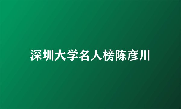 深圳大学名人榜陈彦川