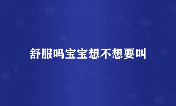 舒服吗宝宝想不想要叫