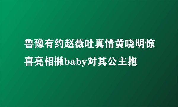 鲁豫有约赵薇吐真情黄晓明惊喜亮相撇baby对其公主抱