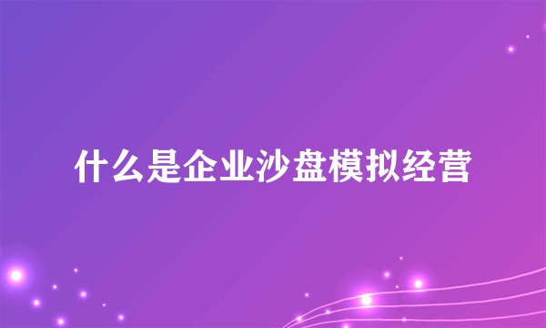 什么是企业沙盘模拟经营