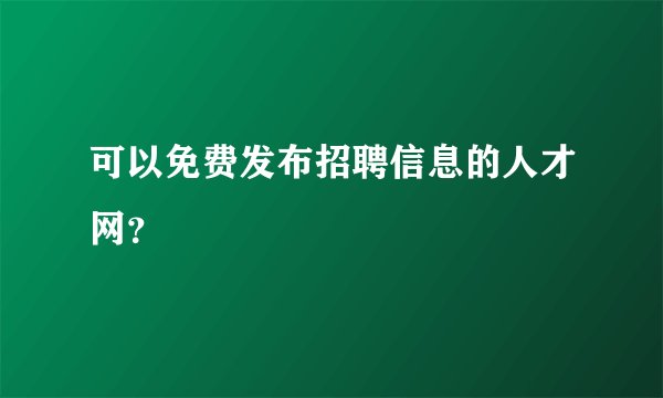 可以免费发布招聘信息的人才网？
