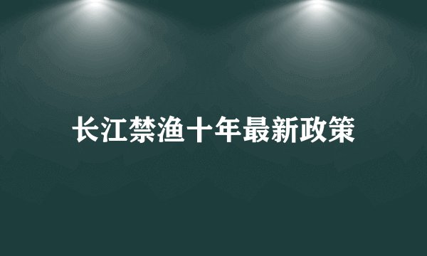 长江禁渔十年最新政策