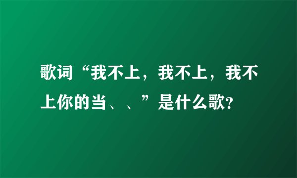 歌词“我不上，我不上，我不上你的当、、”是什么歌？