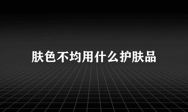肤色不均用什么护肤品