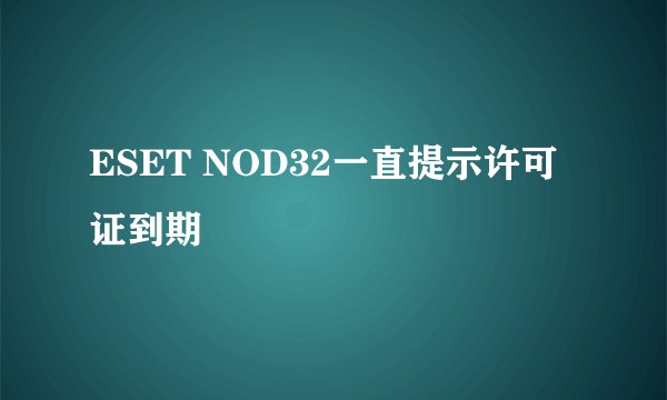 ESET NOD32一直提示许可证到期