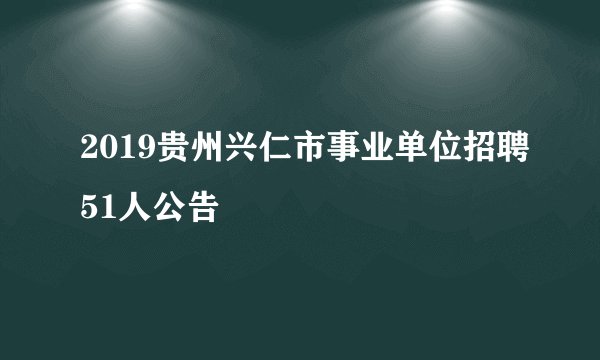 2019贵州兴仁市事业单位招聘51人公告