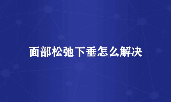 面部松弛下垂怎么解决