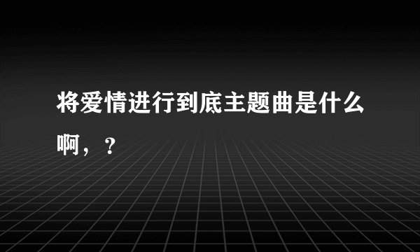 将爱情进行到底主题曲是什么啊，？