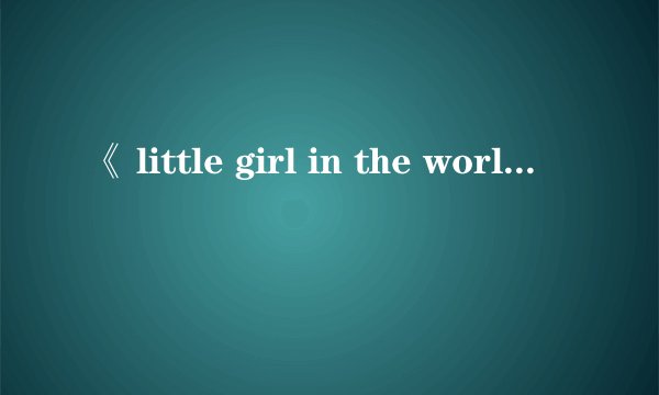 《 little girl in the world》的歌词翻译成中文是什么意思