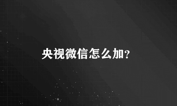 央视微信怎么加？