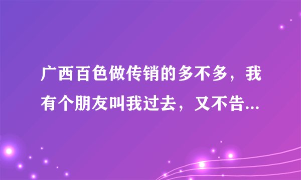 广西百色做传销的多不多，我有个朋友叫我过去，又不告诉我做什么？该不该去？