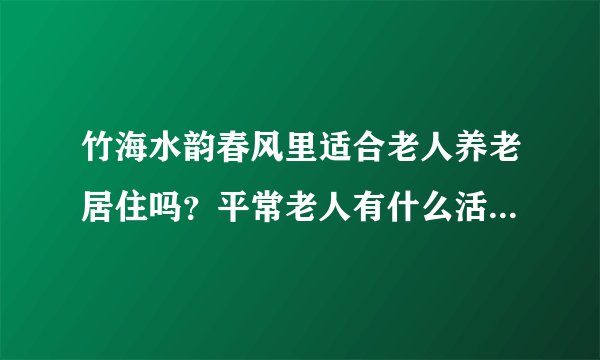 竹海水韵春风里适合老人养老居住吗？平常老人有什么活动？这个小区老年人多吗？