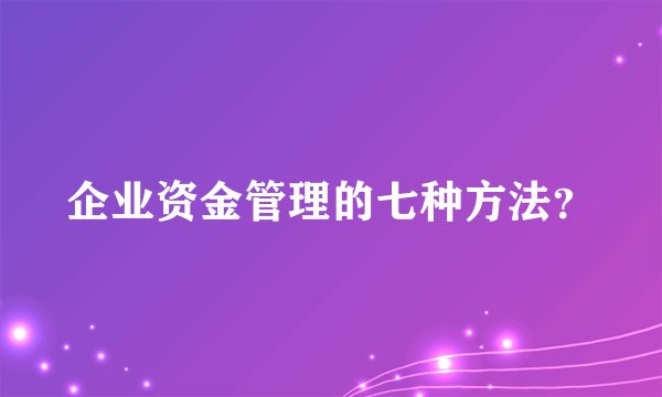 企业资金管理的七种方法？