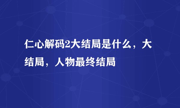 仁心解码2大结局是什么，大结局，人物最终结局
