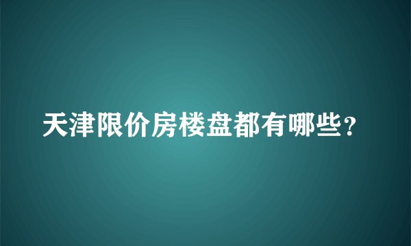 天津限价房楼盘都有哪些？