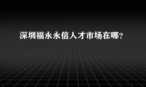 深圳福永永信人才市场在哪？