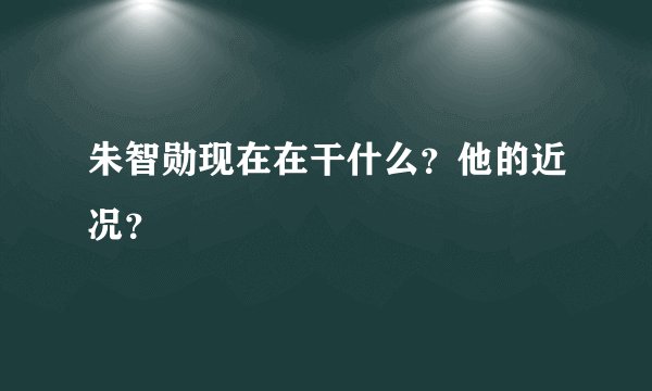 朱智勋现在在干什么？他的近况？