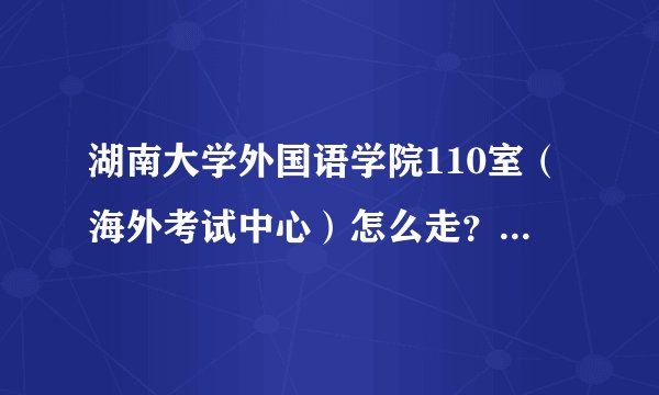 湖南大学外国语学院110室（海外考试中心）怎么走？具体地址