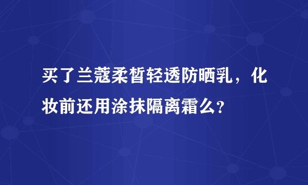 买了兰蔻柔皙轻透防晒乳，化妆前还用涂抹隔离霜么？