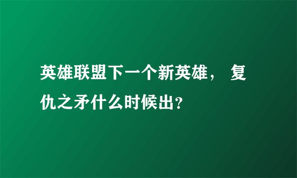 英雄联盟下一个新英雄， 复仇之矛什么时候出？