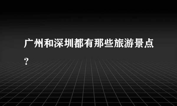 广州和深圳都有那些旅游景点？