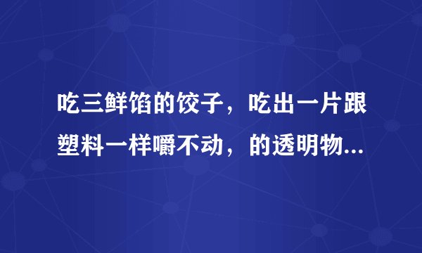 吃三鲜馅的饺子，吃出一片跟塑料一样嚼不动，的透明物，厨师说是虾皮，