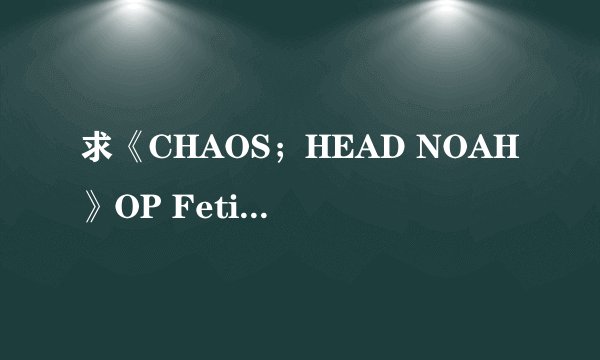 求《CHAOS；HEAD NOAH》OP Fetishism Ark 罗马音