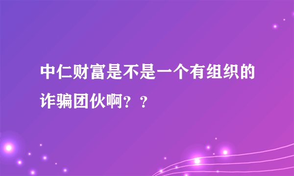 中仁财富是不是一个有组织的诈骗团伙啊？？
