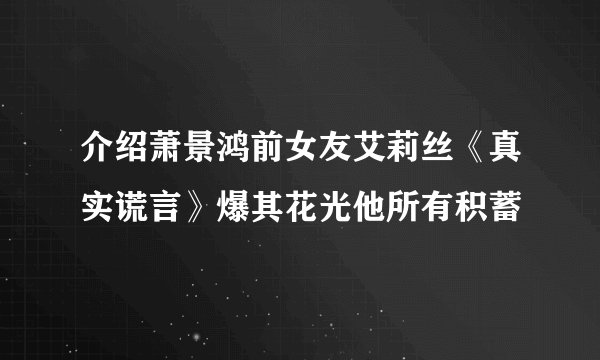 介绍萧景鸿前女友艾莉丝《真实谎言》爆其花光他所有积蓄