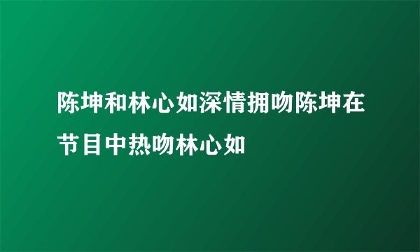 陈坤和林心如深情拥吻陈坤在节目中热吻林心如