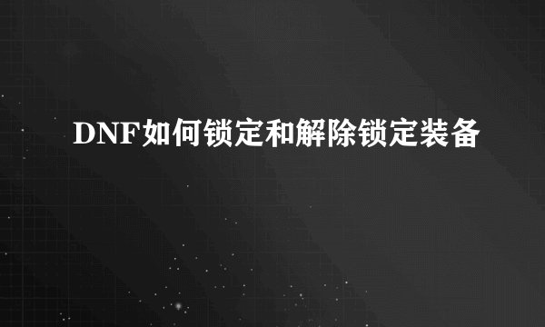 DNF如何锁定和解除锁定装备