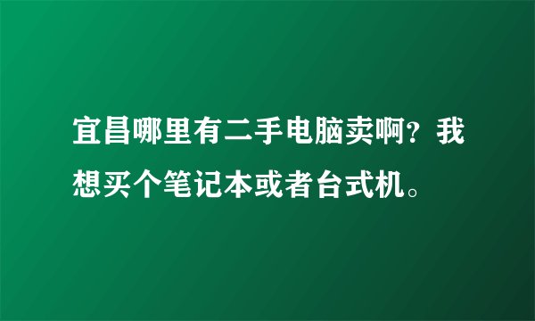 宜昌哪里有二手电脑卖啊？我想买个笔记本或者台式机。