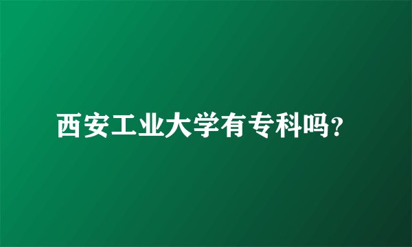 西安工业大学有专科吗？
