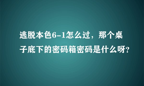 逃脱本色6-1怎么过，那个桌子底下的密码箱密码是什么呀？