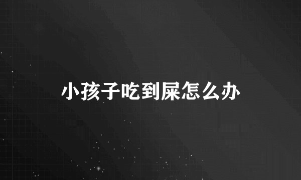 小孩子吃到屎怎么办