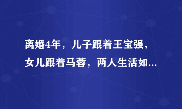 离婚4年，儿子跟着王宝强，女儿跟着马蓉，两人生活如今截然不同