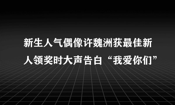 新生人气偶像许魏洲获最佳新人领奖时大声告白“我爱你们”