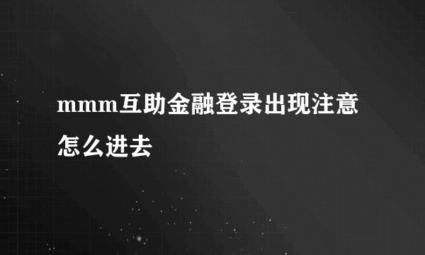mmm互助金融登录出现注意怎么进去