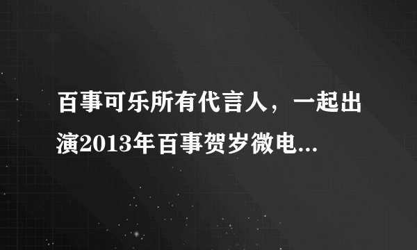 百事可乐所有代言人，一起出演2013年百事贺岁微电影是谁呢？