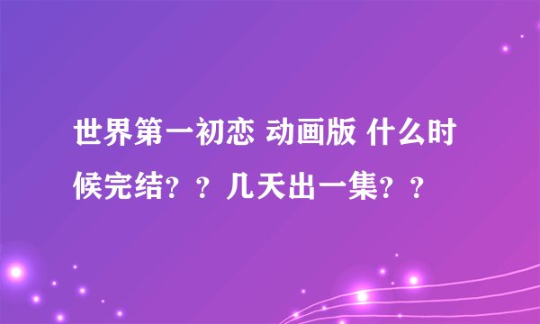 世界第一初恋 动画版 什么时候完结？？几天出一集？？