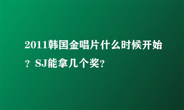 2011韩国金唱片什么时候开始？SJ能拿几个奖？