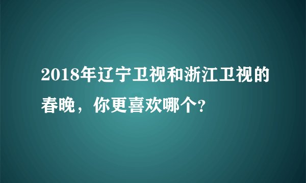 2018年辽宁卫视和浙江卫视的春晚，你更喜欢哪个？
