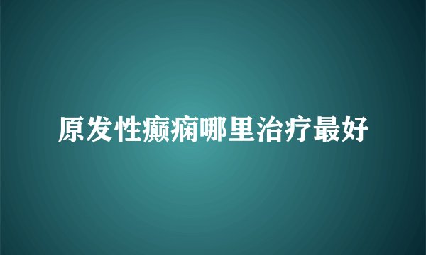 原发性癫痫哪里治疗最好