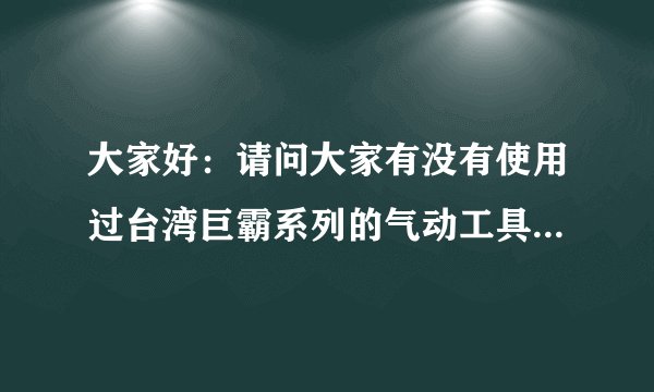 大家好：请问大家有没有使用过台湾巨霸系列的气动工具，与电动工具相比，有什么优势和缺点？巨霸有什么特