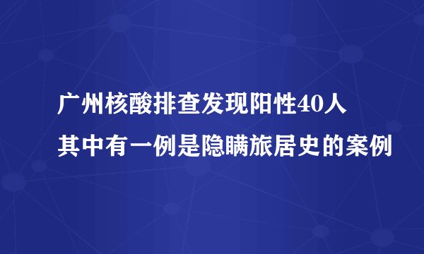 广州核酸排查发现阳性40人 其中有一例是隐瞒旅居史的案例