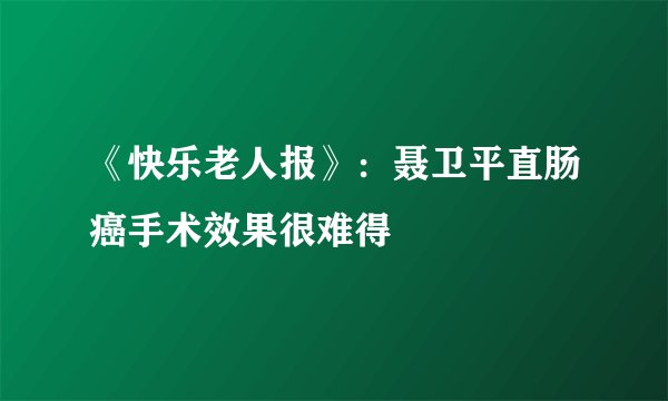 《快乐老人报》：聂卫平直肠癌手术效果很难得