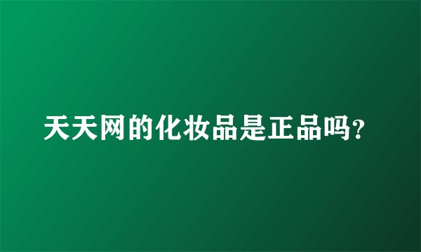 天天网的化妆品是正品吗？