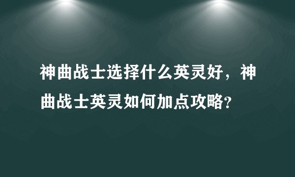 神曲战士选择什么英灵好，神曲战士英灵如何加点攻略？