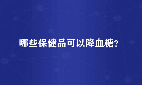 哪些保健品可以降血糖？