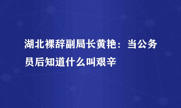 湖北裸辞副局长黄艳：当公务员后知道什么叫艰辛
